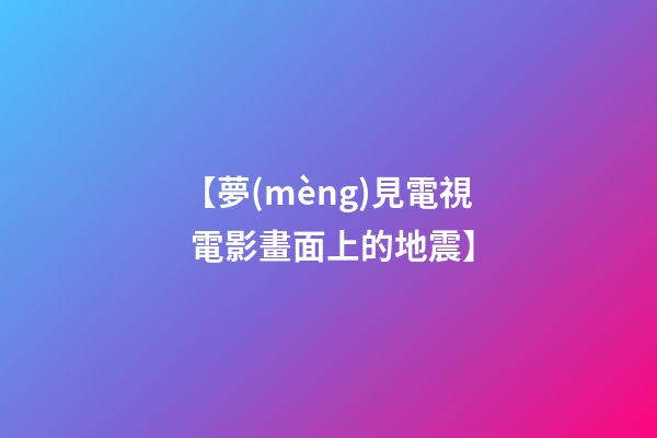 【夢(mèng)見電視 電影畫面上的地震】